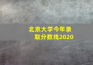 北京大学今年录取分数线2020