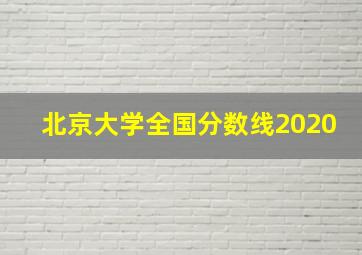 北京大学全国分数线2020