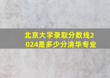 北京大学录取分数线2024是多少分清华专业