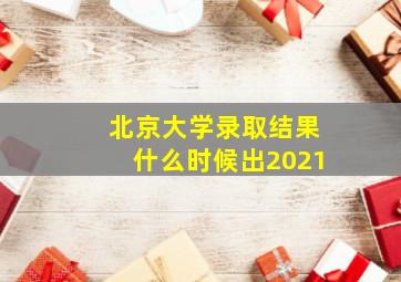 北京大学录取结果什么时候出2021