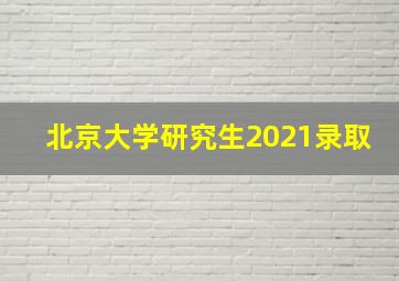 北京大学研究生2021录取