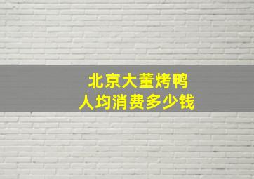 北京大董烤鸭人均消费多少钱