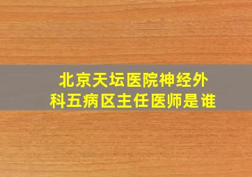 北京天坛医院神经外科五病区主任医师是谁