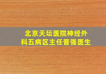 北京天坛医院神经外科五病区主任晋强医生