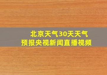 北京天气30天天气预报央视新闻直播视频