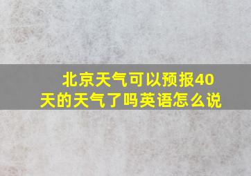 北京天气可以预报40天的天气了吗英语怎么说