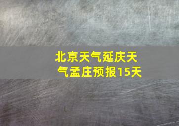 北京天气延庆天气孟庄预报15天