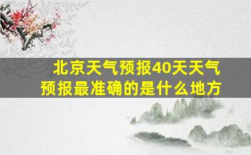 北京天气预报40天天气预报最准确的是什么地方