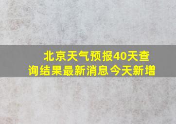 北京天气预报40天查询结果最新消息今天新增