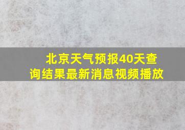 北京天气预报40天查询结果最新消息视频播放