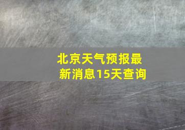 北京天气预报最新消息15天查询