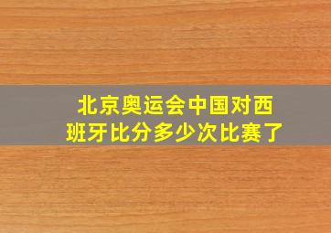 北京奥运会中国对西班牙比分多少次比赛了