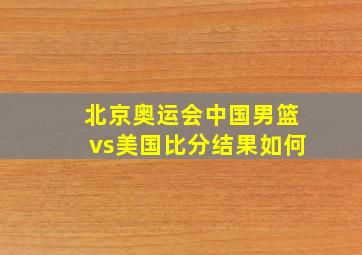 北京奥运会中国男篮vs美国比分结果如何