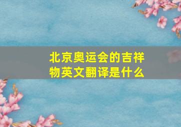 北京奥运会的吉祥物英文翻译是什么