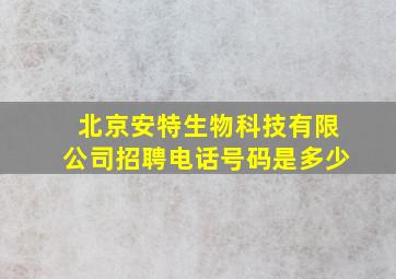 北京安特生物科技有限公司招聘电话号码是多少