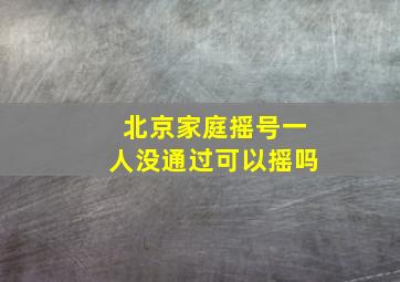 北京家庭摇号一人没通过可以摇吗