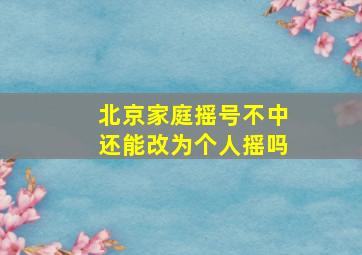 北京家庭摇号不中还能改为个人摇吗