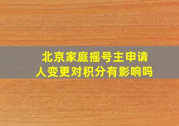 北京家庭摇号主申请人变更对积分有影响吗