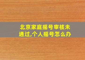 北京家庭摇号审核未通过,个人摇号怎么办