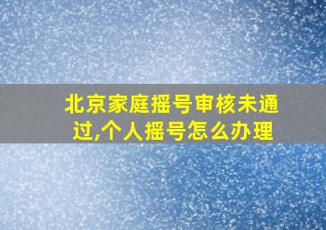 北京家庭摇号审核未通过,个人摇号怎么办理