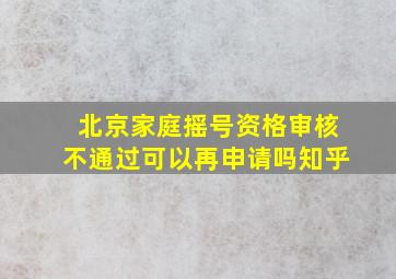 北京家庭摇号资格审核不通过可以再申请吗知乎