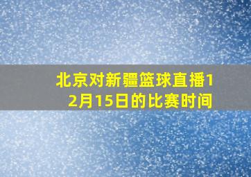 北京对新疆篮球直播12月15日的比赛时间