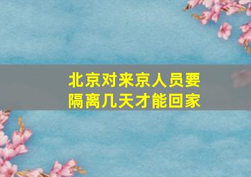 北京对来京人员要隔离几天才能回家