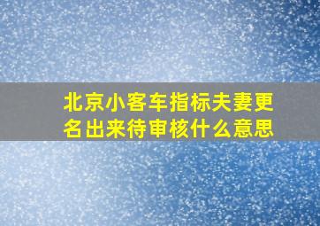 北京小客车指标夫妻更名出来待审核什么意思