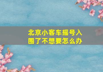 北京小客车摇号入围了不想要怎么办