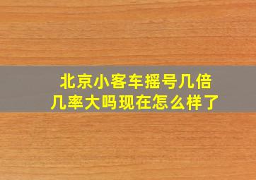 北京小客车摇号几倍几率大吗现在怎么样了