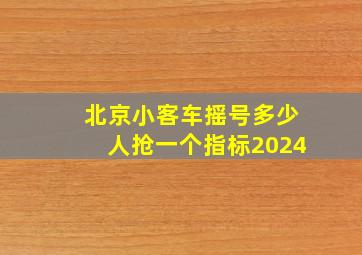 北京小客车摇号多少人抢一个指标2024