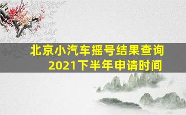 北京小汽车摇号结果查询2021下半年申请时间