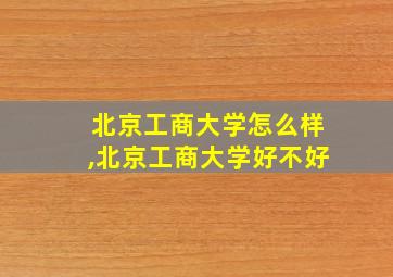 北京工商大学怎么样,北京工商大学好不好