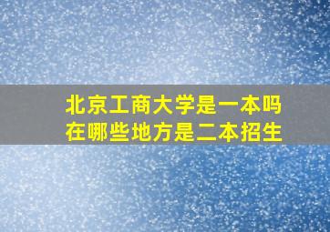 北京工商大学是一本吗在哪些地方是二本招生