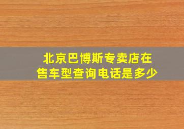 北京巴博斯专卖店在售车型查询电话是多少