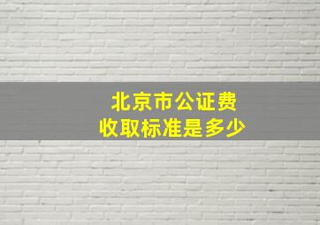 北京市公证费收取标准是多少