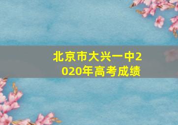 北京市大兴一中2020年高考成绩