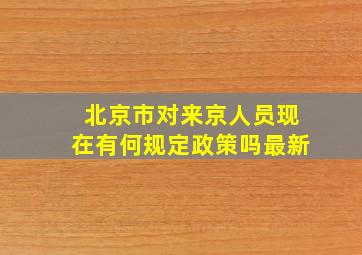 北京市对来京人员现在有何规定政策吗最新