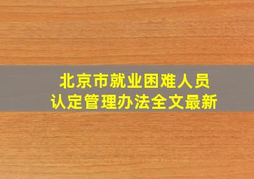 北京市就业困难人员认定管理办法全文最新