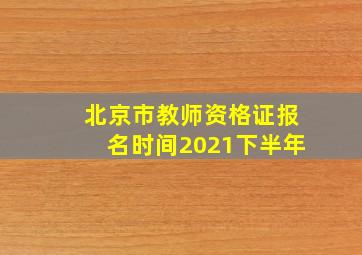 北京市教师资格证报名时间2021下半年