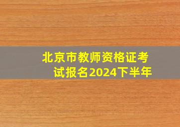 北京市教师资格证考试报名2024下半年