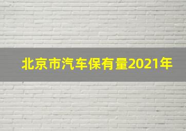 北京市汽车保有量2021年