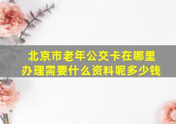 北京市老年公交卡在哪里办理需要什么资料呢多少钱