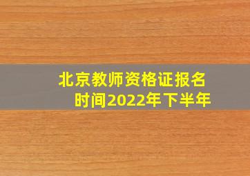 北京教师资格证报名时间2022年下半年