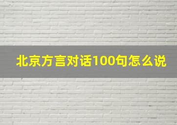 北京方言对话100句怎么说