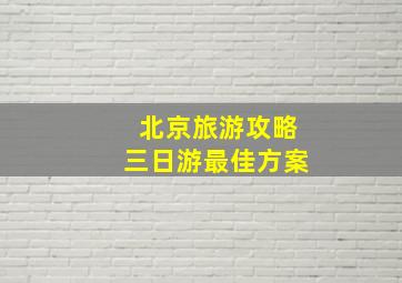 北京旅游攻略三日游最佳方案