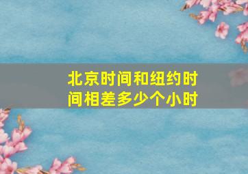 北京时间和纽约时间相差多少个小时