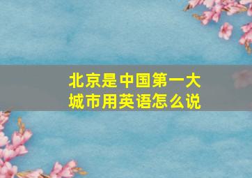 北京是中国第一大城市用英语怎么说