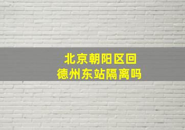 北京朝阳区回德州东站隔离吗