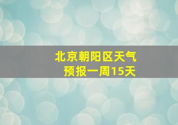 北京朝阳区天气预报一周15天